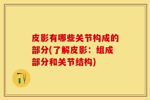 皮影有哪些关节构成的部分(了解皮影：组成部分和关节结构)