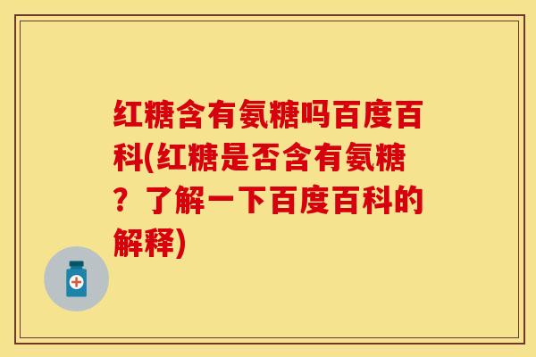红糖含有氨糖吗百度百科(红糖是否含有氨糖?了解一下百度百科的解释)-第1张图片-关节保镖 红糖含有氨糖吗百度百科(红糖是否含有氨糖?了解一下百度百科的解释)-第1张图片-关节保镖