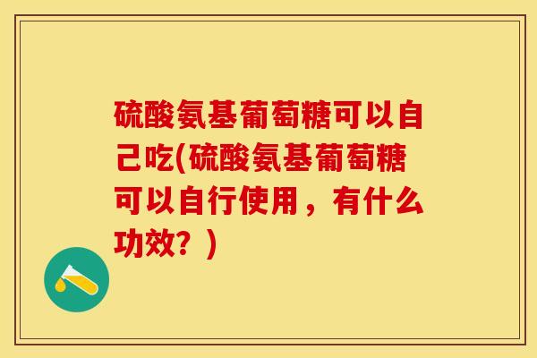 硫酸氨基葡萄糖可以自己吃(硫酸氨基葡萄糖可以自行使用，有什么功效？)