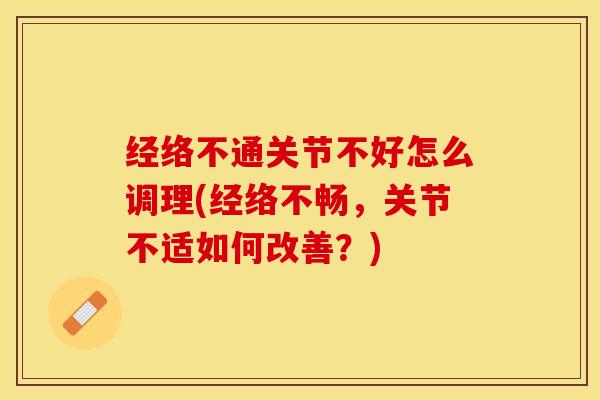 经络不通关节不好怎么调理(经络不畅，关节不适如何改善？)