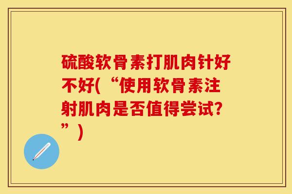 硫酸软骨素打肌肉针好不好(“使用软骨素注射肌肉是否值得尝试？”)