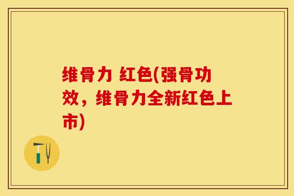 维骨力 红色(强骨功效，维骨力全新红色上市)