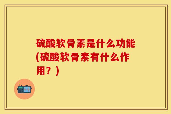硫酸软骨素是什么功能(硫酸软骨素有什么作用？)