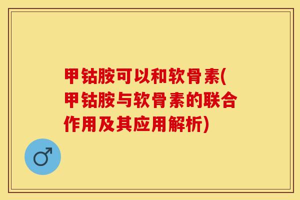 甲钴胺可以和软骨素(甲钴胺与软骨素的联合作用及其应用解析)