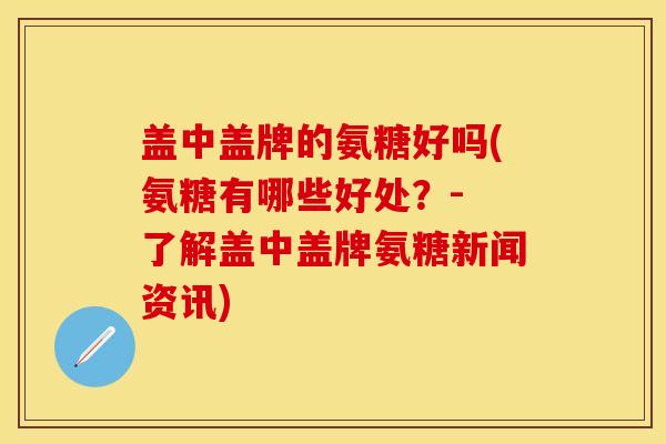 盖中盖牌的氨糖好吗(氨糖有哪些好处？- 了解盖中盖牌氨糖新闻资讯)