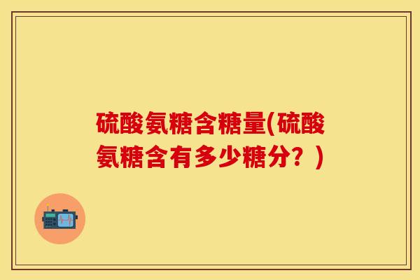 硫酸氨糖含糖量(硫酸氨糖含有多少糖分？)