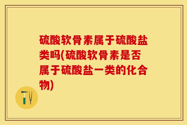 硫酸软骨素属于硫酸盐类吗(硫酸软骨素是否属于硫酸盐一类的化合物)