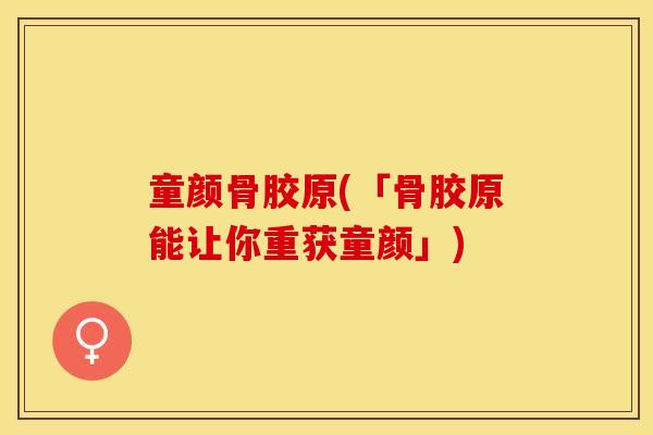童颜骨胶原(「骨胶原能让你重获童颜」)