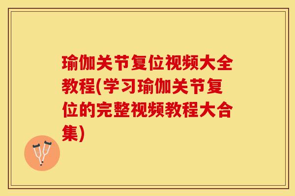 瑜伽关节复位视频大全教程(学习瑜伽关节复位的完整视频教程大合集)