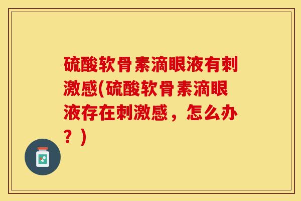 硫酸软骨素滴眼液有刺激感(硫酸软骨素滴眼液存在刺激感，怎么办？)