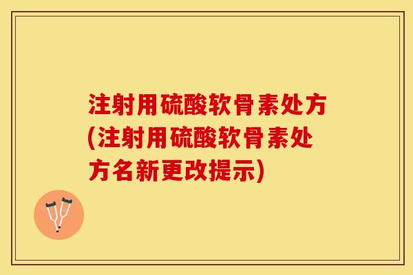 注射用硫酸软骨素处方(注射用硫酸软骨素处方名新更改提示)