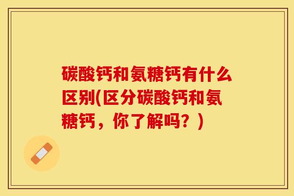 碳酸钙和氨糖钙有什么区别(区分碳酸钙和氨糖钙，你了解吗？)