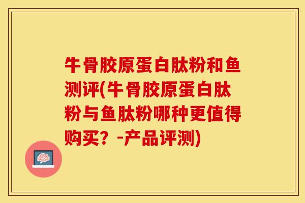 牛骨胶原蛋白肽粉和鱼测评(牛骨胶原蛋白肽粉与鱼肽粉哪种更值得购买？-产品评测)