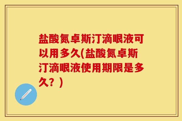 盐酸氮卓斯汀滴眼液可以用多久(盐酸氮卓斯汀滴眼液使用期限是多久？)