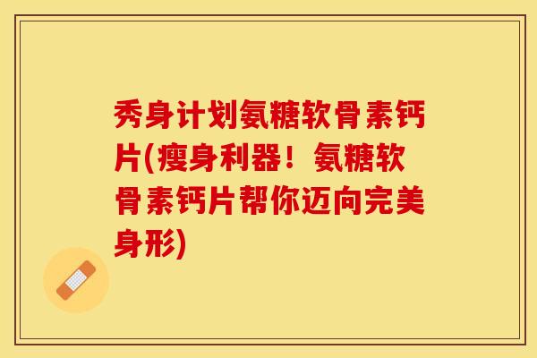 秀身计划氨糖软骨素钙片(瘦身利器！氨糖软骨素钙片帮你迈向完美身形)