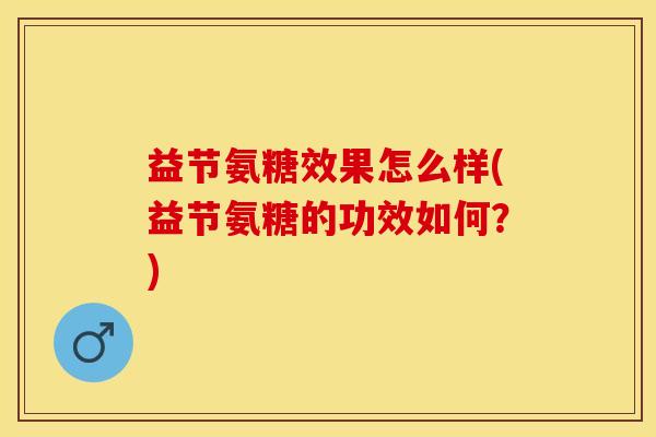 益节氨糖效果怎么样(益节氨糖的功效如何？)