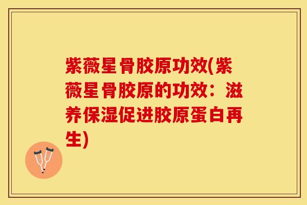 紫薇星骨胶原功效(紫薇星骨胶原的功效：滋养保湿促进胶原蛋白再生)