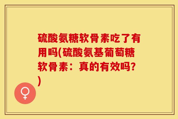硫酸氨糖软骨素吃了有用吗(硫酸氨基葡萄糖软骨素：真的有效吗？)