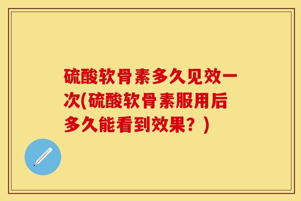 硫酸软骨素多久见效一次(硫酸软骨素服用后多久能看到效果？)