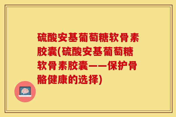 硫酸安基葡萄糖软骨素胶囊(硫酸安基葡萄糖软骨素胶囊——保护骨骼健康的选择)