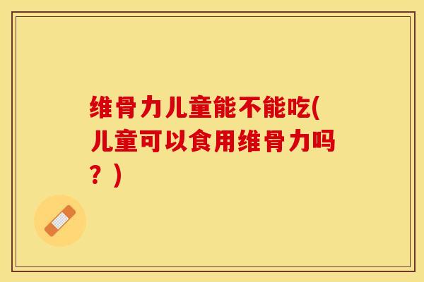 维骨力儿童能不能吃(儿童可以食用维骨力吗？)