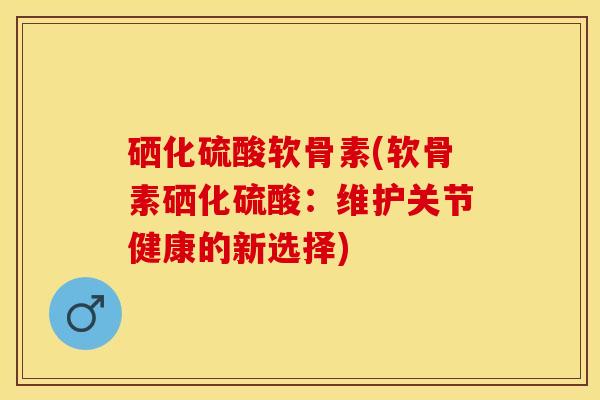 硒化硫酸软骨素(软骨素硒化硫酸：维护关节健康的新选择)
