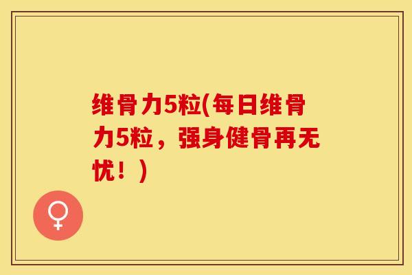 维骨力5粒(每日维骨力5粒，强身健骨再无忧！)