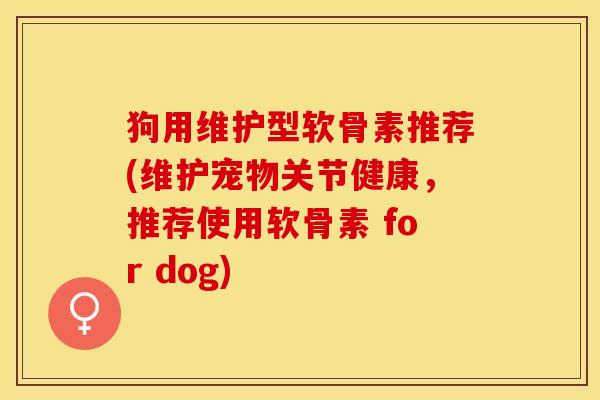 狗用维护型软骨素推荐(维护宠物关节健康，推荐使用软骨素 for dog)