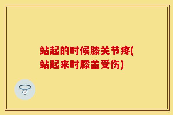 站起的时候膝关节疼(站起来时膝盖受伤)