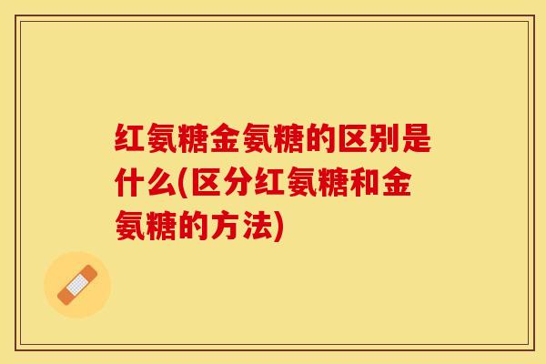 红氨糖金氨糖的区别是什么(区分红氨糖和金氨糖的方法)