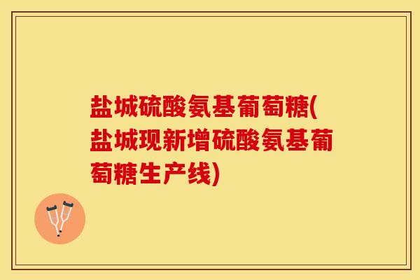盐城硫酸氨基葡萄糖(盐城现新增硫酸氨基葡萄糖生产线)