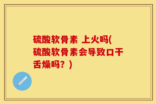 硫酸软骨素 上火吗(硫酸软骨素会导致口干舌燥吗？)