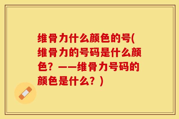 维骨力什么颜色的号(维骨力的号码是什么颜色？——维骨力号码的颜色是什么？)-第1张图片-关节保镖