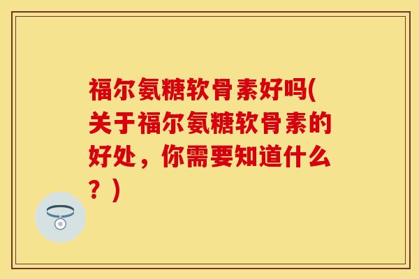 福尔氨糖软骨素好吗(关于福尔氨糖软骨素的好处，你需要知道什么？)