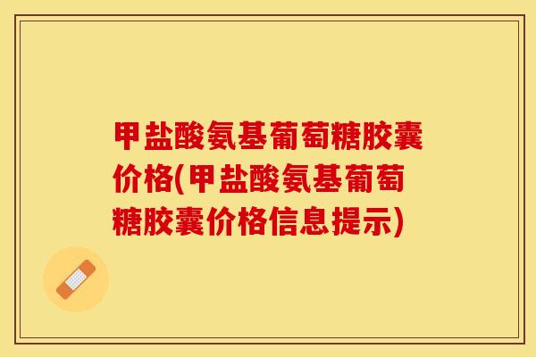 甲盐酸氨基葡萄糖胶囊价格(甲盐酸氨基葡萄糖胶囊价格信息提示)