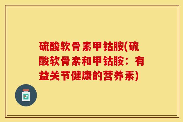硫酸软骨素甲钴胺(硫酸软骨素和甲钴胺：有益关节健康的营养素)