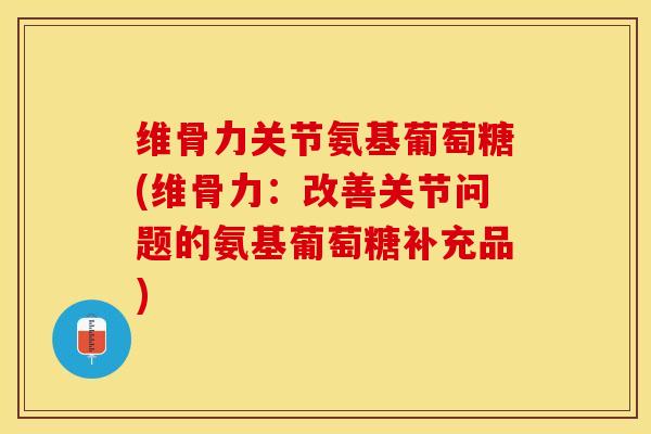 维骨力关节氨基葡萄糖(维骨力：改善关节问题的氨基葡萄糖补充品)