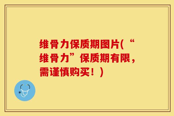 维骨力保质期图片(“维骨力”保质期有限，需谨慎购买！)
