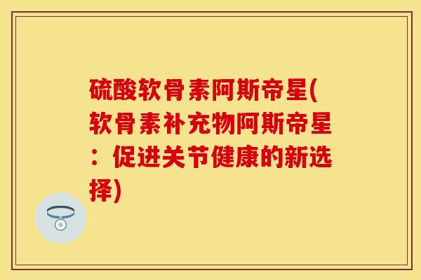 硫酸软骨素阿斯帝星(软骨素补充物阿斯帝星：促进关节健康的新选择)