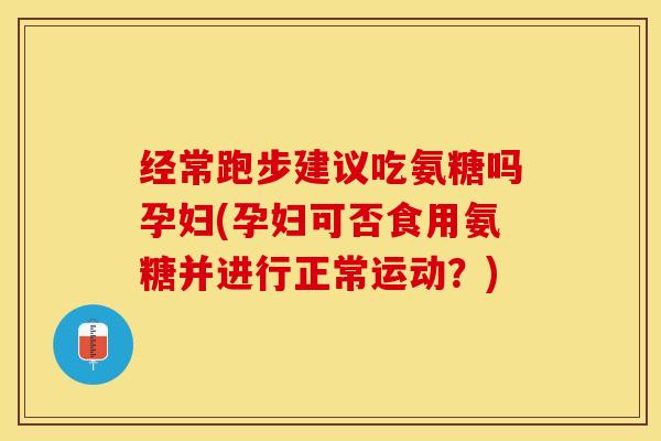 经常跑步建议吃氨糖吗孕妇(孕妇可否食用氨糖并进行正常运动？)