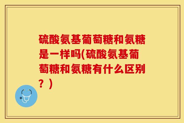 硫酸氨基葡萄糖和氨糖是一样吗(硫酸氨基葡萄糖和氨糖有什么区别？)