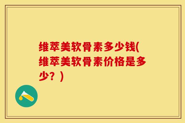 维萃美软骨素多少钱(维萃美软骨素价格是多少？)