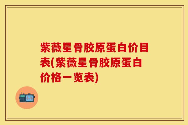 紫薇星骨胶原蛋白价目表(紫薇星骨胶原蛋白价格一览表)