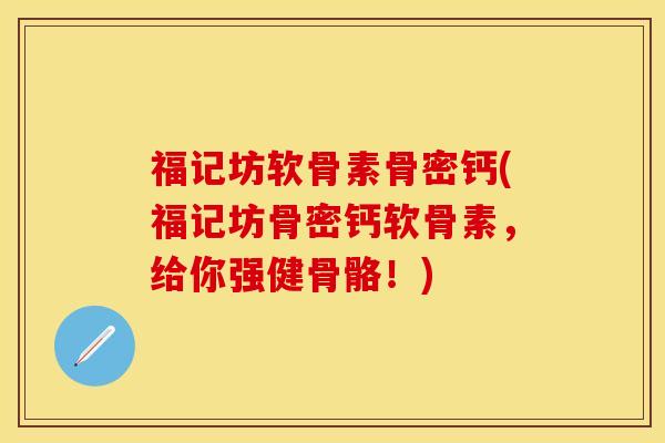 福记坊软骨素骨密钙(福记坊骨密钙软骨素，给你强健骨骼！)
