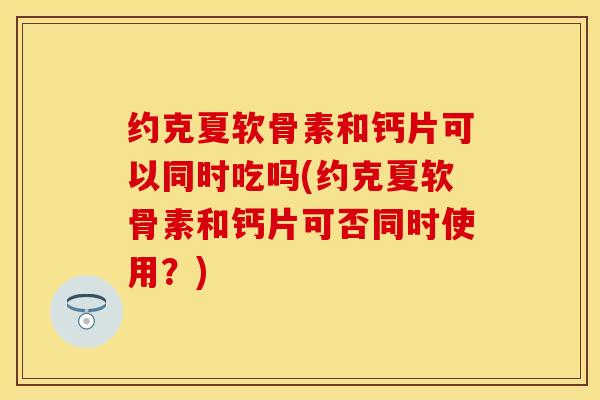 约克夏软骨素和钙片可以同时吃吗(约克夏软骨素和钙片可否同时使用？)