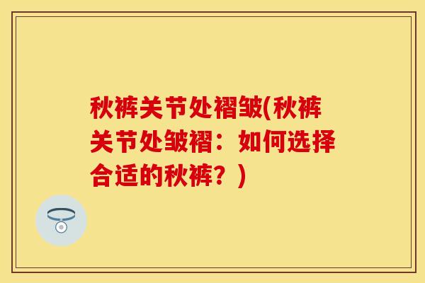 秋裤关节处褶皱(秋裤关节处皱褶：如何选择合适的秋裤？)