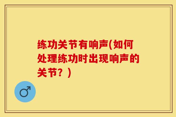 练功关节有响声(如何处理练功时出现响声的关节？)