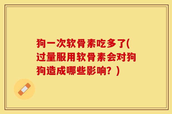 狗一次软骨素吃多了(过量服用软骨素会对狗狗造成哪些影响？)