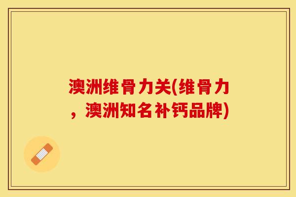 澳洲维骨力关(维骨力，澳洲知名补钙品牌)