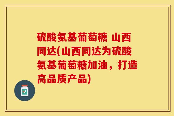 硫酸氨基葡萄糖 山西同达(山西同达为硫酸氨基葡萄糖加油，打造高品质产品)